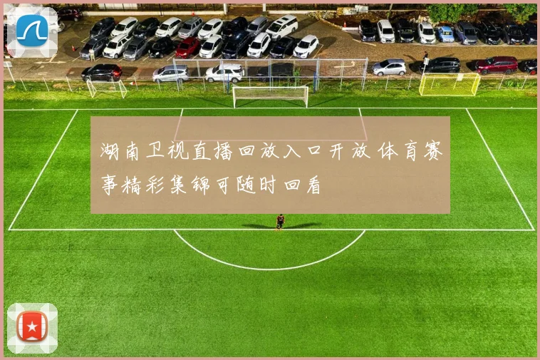 湖南卫视直播回放入口开放 体育赛事精彩集锦可随时回看