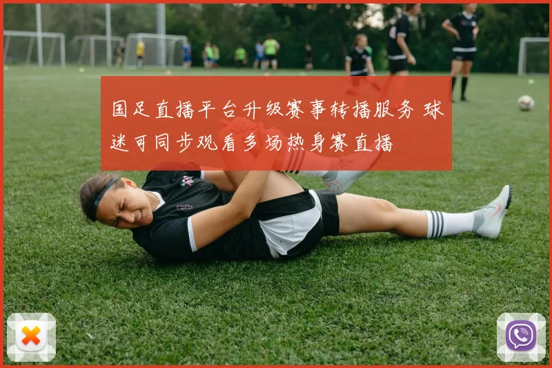 国足直播平台升级赛事转播服务 球迷可同步观看多场热身赛直播