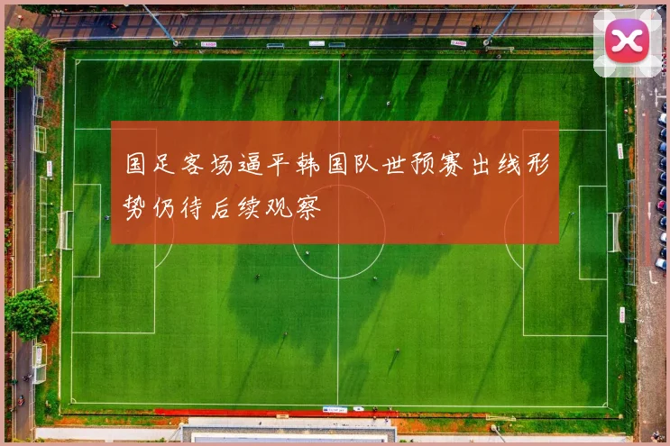 国足客场逼平韩国队世预赛出线形势仍待后续观察