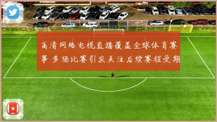 高清网络电视直播覆盖全球体育赛事 多场比赛引发关注后续赛程受期待