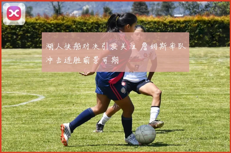 湖人快船对决引发关注 詹姆斯率队冲击连胜前景可期