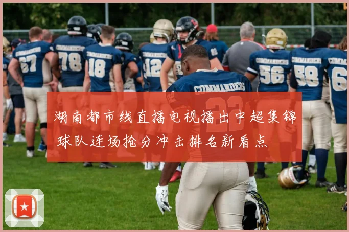 湖南都市线直播电视播出中超集锦 球队连场抢分冲击排名新看点