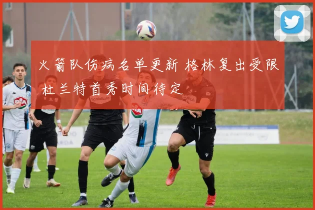 火箭队伤病名单更新 格林复出受限 杜兰特首秀时间待定