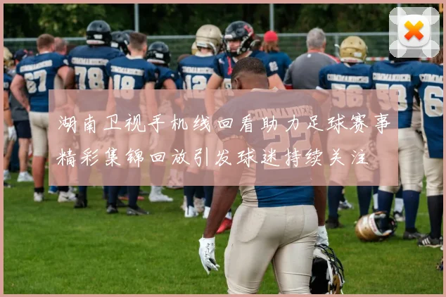 湖南卫视手机线回看助力足球赛事精彩集锦回放引发球迷持续关注